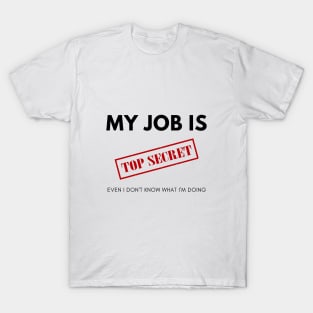 My Job is TOP SECRET. Even I don't know what I'm doing T-Shirt